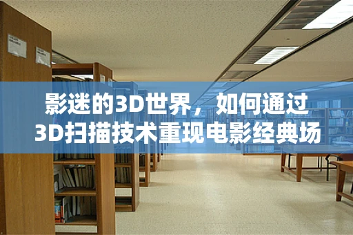 影迷的3D世界，如何通过3D扫描技术重现电影经典场景？