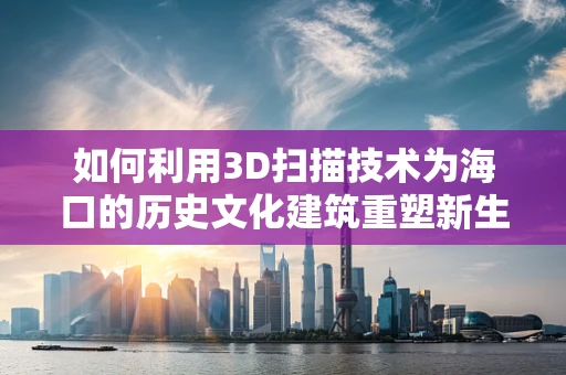 如何利用3D扫描技术为海口的历史文化建筑重塑新生？