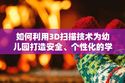 如何利用3D扫描技术为幼儿园打造安全、个性化的学习环境？