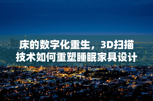 床的数字化重生，3D扫描技术如何重塑睡眠家具设计？