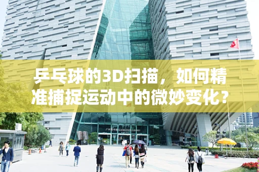 乒乓球的3D扫描，如何精准捕捉运动中的微妙变化？