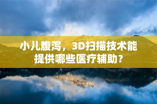 小儿腹泻，3D扫描技术能提供哪些医疗辅助？