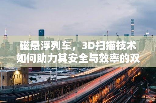 磁悬浮列车，3D扫描技术如何助力其安全与效率的双重提升？