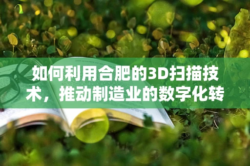 如何利用合肥的3D扫描技术，推动制造业的数字化转型？