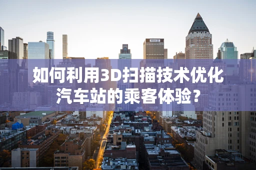 如何利用3D扫描技术优化汽车站的乘客体验？