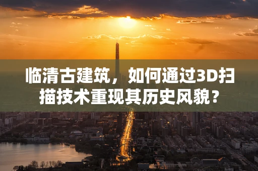 临清古建筑，如何通过3D扫描技术重现其历史风貌？