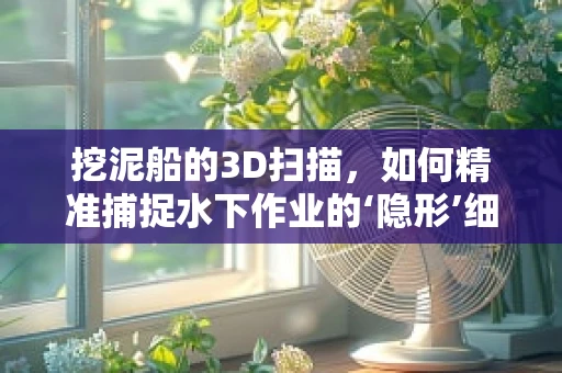 挖泥船的3D扫描，如何精准捕捉水下作业的‘隐形’细节？