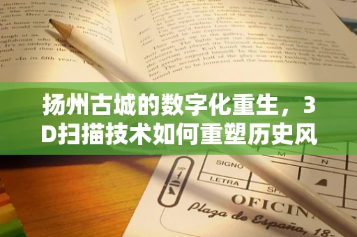 扬州古城的数字化重生，3D扫描技术如何重塑历史风貌？