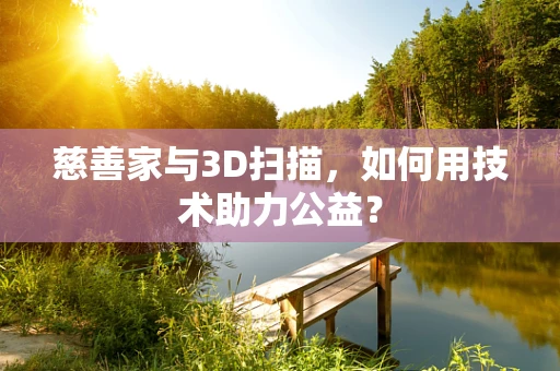 慈善家与3D扫描，如何用技术助力公益？