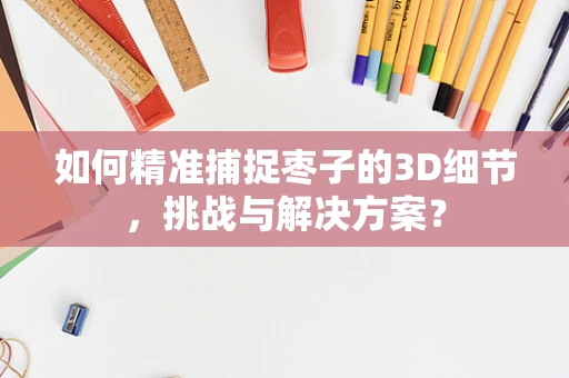如何精准捕捉枣子的3D细节，挑战与解决方案？