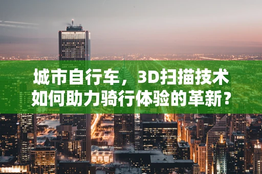 城市自行车，3D扫描技术如何助力骑行体验的革新？