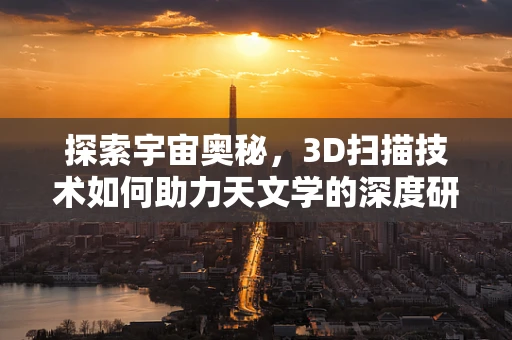 探索宇宙奥秘，3D扫描技术如何助力天文学的深度研究？