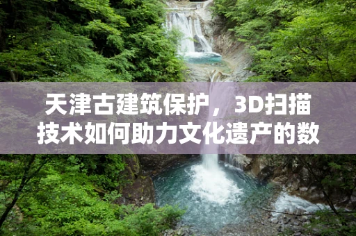 天津古建筑保护，3D扫描技术如何助力文化遗产的数字化重生？