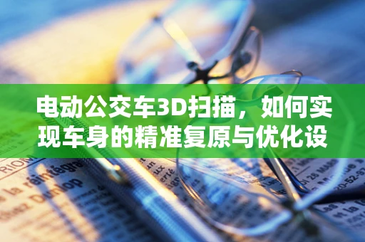 电动公交车3D扫描，如何实现车身的精准复原与优化设计？
