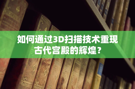 如何通过3D扫描技术重现古代宫殿的辉煌？