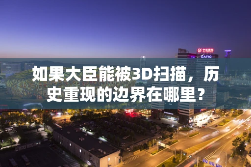 如果大臣能被3D扫描，历史重现的边界在哪里？