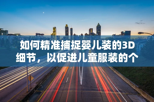 如何精准捕捉婴儿装的3D细节，以促进儿童服装的个性化设计？