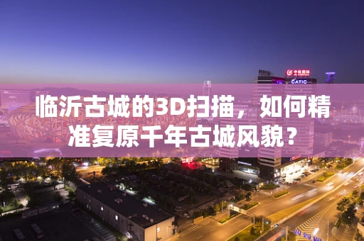 临沂古城的3D扫描，如何精准复原千年古城风貌？