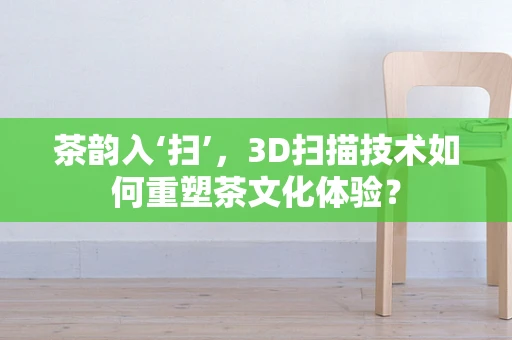 茶韵入‘扫’，3D扫描技术如何重塑茶文化体验？