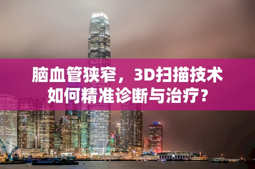 脑血管狭窄，3D扫描技术如何精准诊断与治疗？