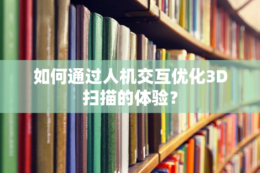 如何通过人机交互优化3D扫描的体验？