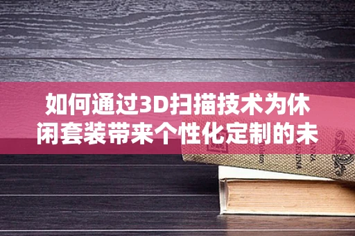 如何通过3D扫描技术为休闲套装带来个性化定制的未来？