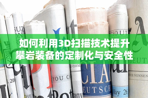 如何利用3D扫描技术提升攀岩装备的定制化与安全性？