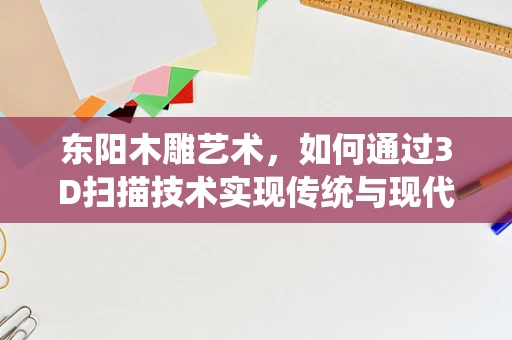 东阳木雕艺术，如何通过3D扫描技术实现传统与现代的完美融合？