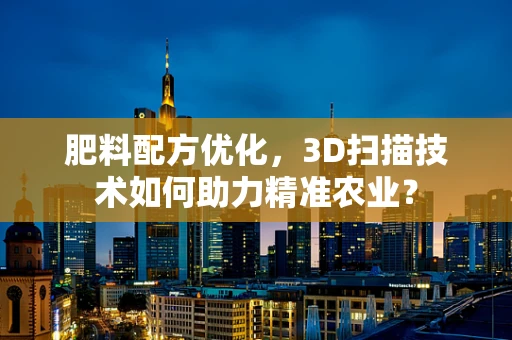 肥料配方优化，3D扫描技术如何助力精准农业？