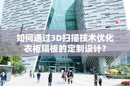 如何通过3D扫描技术优化衣柜隔板的定制设计？