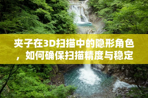 夹子在3D扫描中的隐形角色，如何确保扫描精度与稳定性？