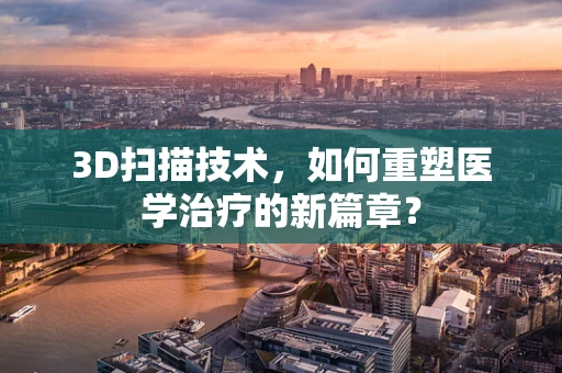3D扫描技术，如何重塑医学治疗的新篇章？