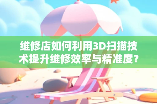 维修店如何利用3D扫描技术提升维修效率与精准度？