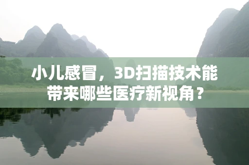 小儿感冒，3D扫描技术能带来哪些医疗新视角？