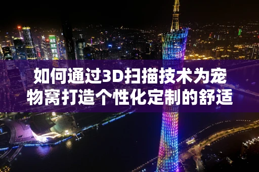 如何通过3D扫描技术为宠物窝打造个性化定制的舒适空间？