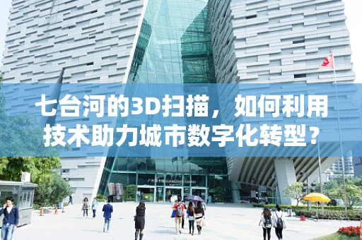 七台河的3D扫描，如何利用技术助力城市数字化转型？