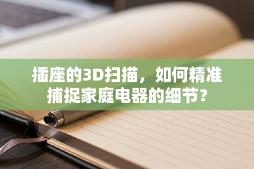 插座的3D扫描，如何精准捕捉家庭电器的细节？