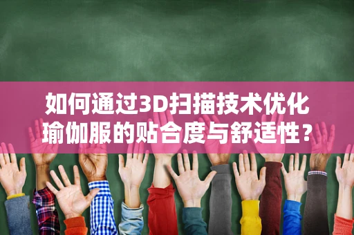 如何通过3D扫描技术优化瑜伽服的贴合度与舒适性？