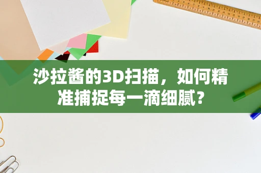 沙拉酱的3D扫描，如何精准捕捉每一滴细腻？