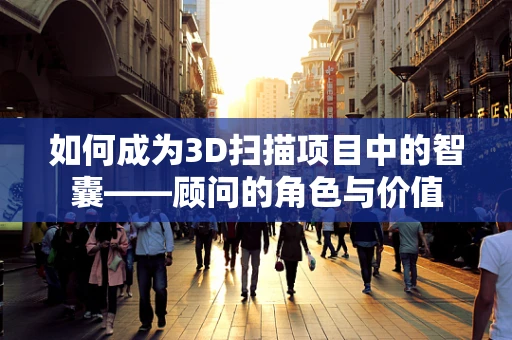 如何成为3D扫描项目中的智囊——顾问的角色与价值