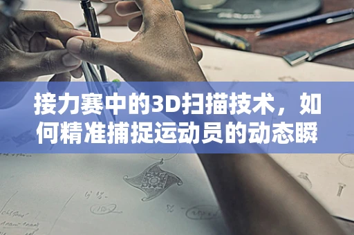 接力赛中的3D扫描技术，如何精准捕捉运动员的动态瞬间？