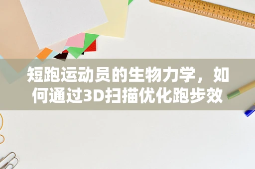 短跑运动员的生物力学，如何通过3D扫描优化跑步效率？