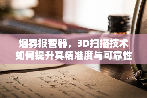 烟雾报警器，3D扫描技术如何提升其精准度与可靠性？