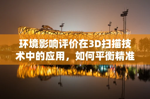 环境影响评价在3D扫描技术中的应用，如何平衡精准度与生态保护？