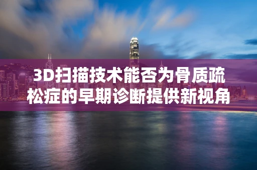 3D扫描技术能否为骨质疏松症的早期诊断提供新视角？