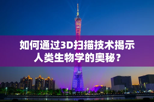 如何通过3D扫描技术揭示人类生物学的奥秘？
