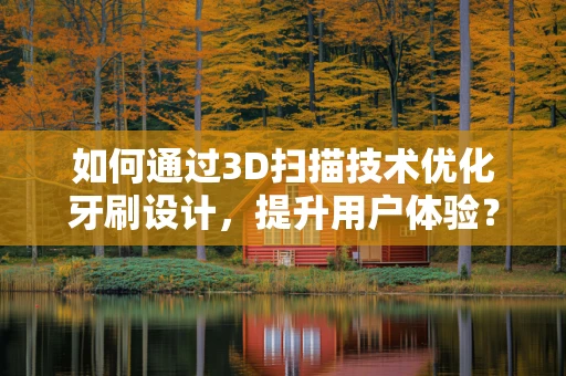 如何通过3D扫描技术优化牙刷设计，提升用户体验？