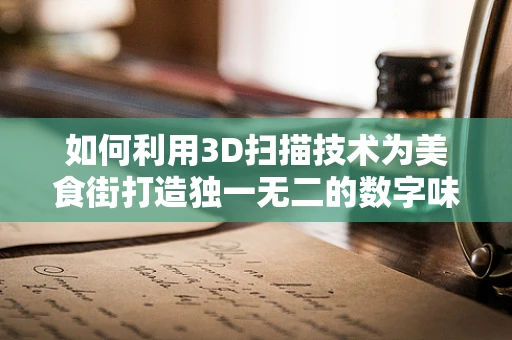 如何利用3D扫描技术为美食街打造独一无二的数字味觉体验？