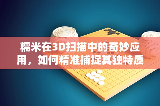 糯米在3D扫描中的奇妙应用，如何精准捕捉其独特质感？