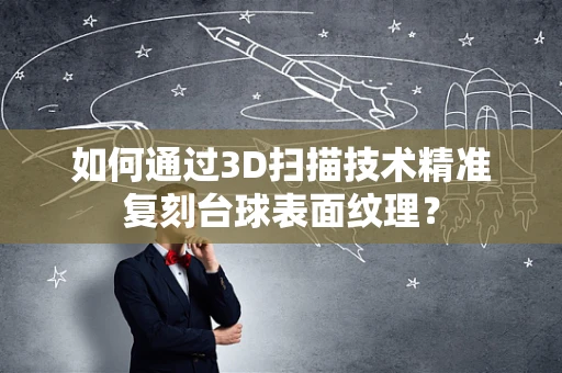 如何通过3D扫描技术精准复刻台球表面纹理？